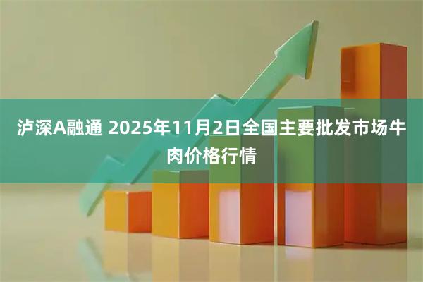 泸深A融通 2025年11月2日全国主要批发市场牛肉价格行情