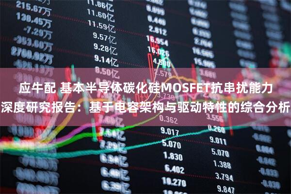 应牛配 基本半导体碳化硅MOSFET抗串扰能力深度研究报告：基于电容架构与驱动特性的综合分析