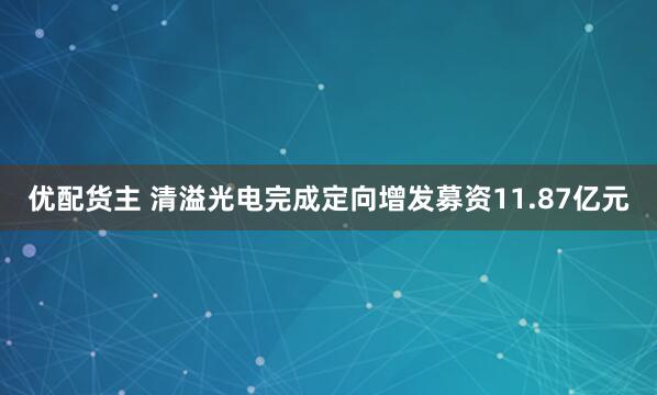 优配货主 清溢光电完成定向增发募资11.87亿元
