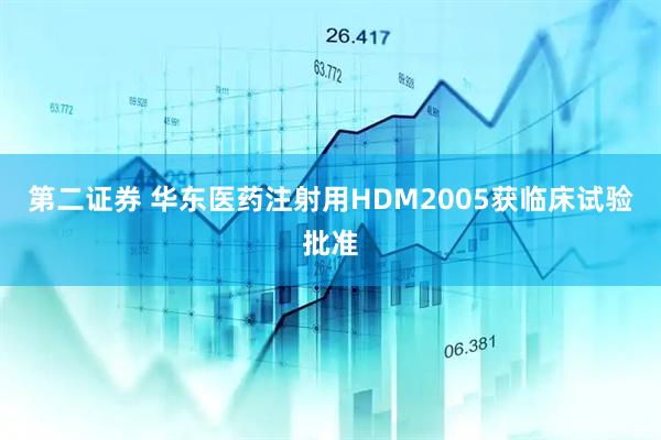第二证券 华东医药注射用HDM2005获临床试验批准