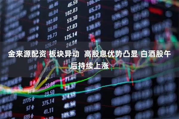 金来源配资 板块异动  高股息优势凸显 白酒股午后持续上涨