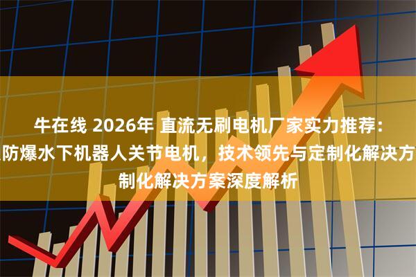 牛在线 2026年 直流无刷电机厂家实力推荐：大功率伺服防爆水下机器人关节电机，技术领先与定制化解决方案深度解析