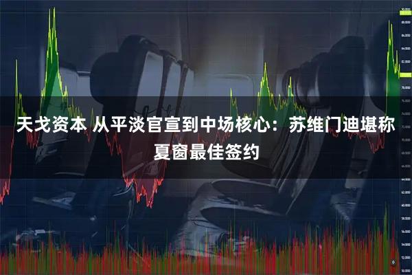 天戈资本 从平淡官宣到中场核心：苏维门迪堪称夏窗最佳签约