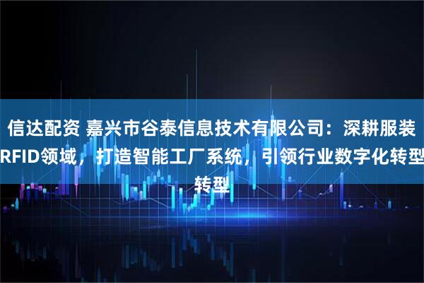 信达配资 嘉兴市谷泰信息技术有限公司：深耕服装RFID领域，打造智能工厂系统，引领行业数字化转型