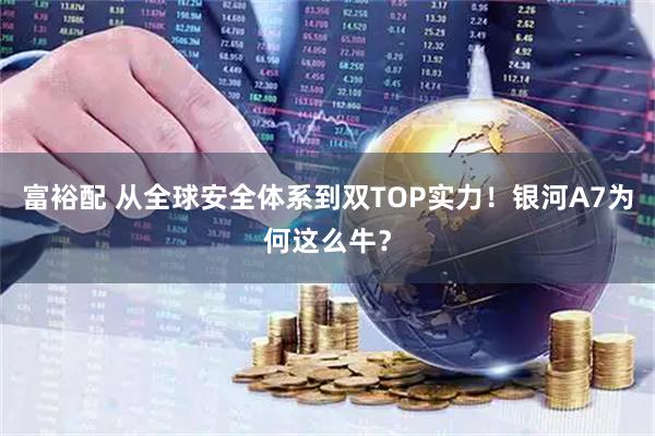 富裕配 从全球安全体系到双TOP实力！银河A7为何这么牛？