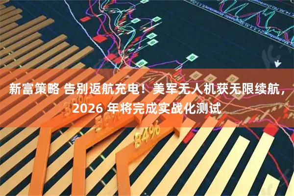 新富策略 告别返航充电！美军无人机获无限续航，2026 年将完成实战化测试