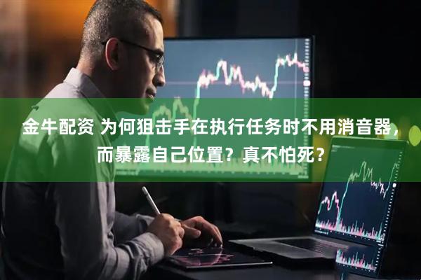 金牛配资 为何狙击手在执行任务时不用消音器，而暴露自己位置？真不怕死？