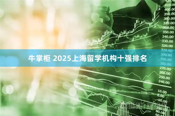 牛掌柜 2025上海留学机构十强排名