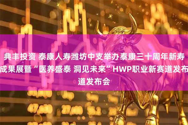 典丰投资 泰康人寿潍坊中支举办泰康三十周年新寿险成果展暨“医养盛泰 洞见未来”HWP职业新赛道发布会