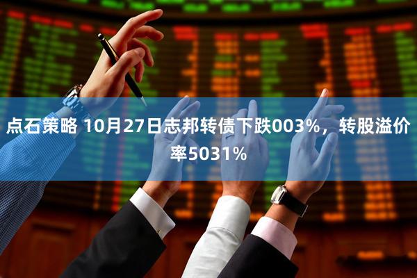 点石策略 10月27日志邦转债下跌003%,转股溢价率5031%