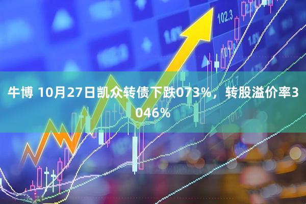 牛博 10月27日凯众转债下跌073%,转股溢价率3046%