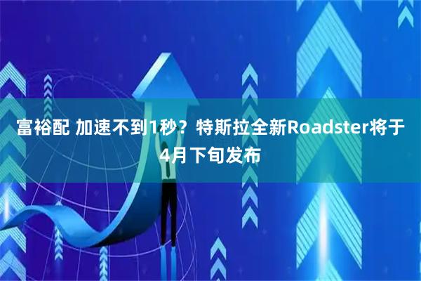 富裕配 加速不到1秒？特斯拉全新Roadster将于4月下旬发布