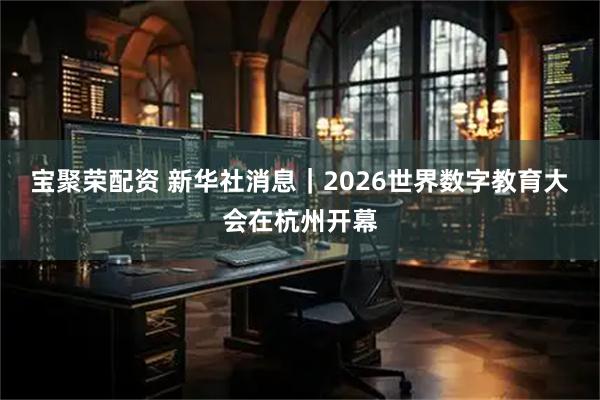 宝聚荣配资 新华社消息｜2026世界数字教育大会在杭州开幕