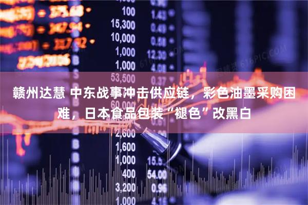 赣州达慧 中东战事冲击供应链，彩色油墨采购困难，日本食品包装“褪色”改黑白