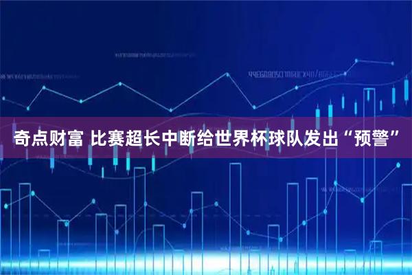 奇点财富 比赛超长中断给世界杯球队发出“预警”
