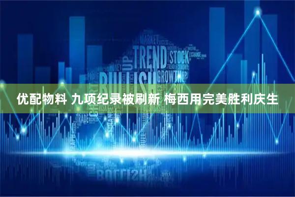 优配物料 九项纪录被刷新 梅西用完美胜利庆生