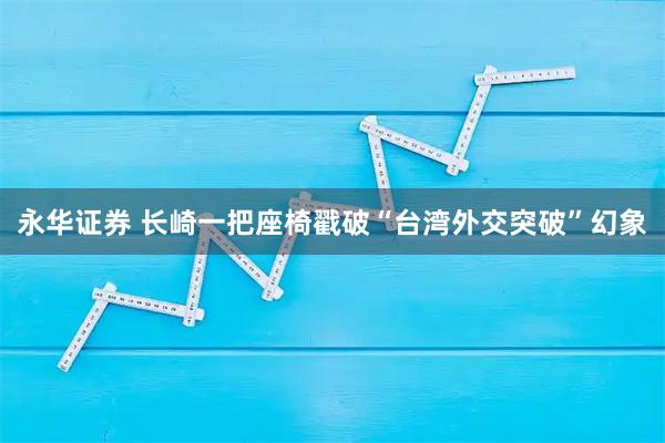 永华证券 长崎一把座椅戳破“台湾外交突破”幻象
