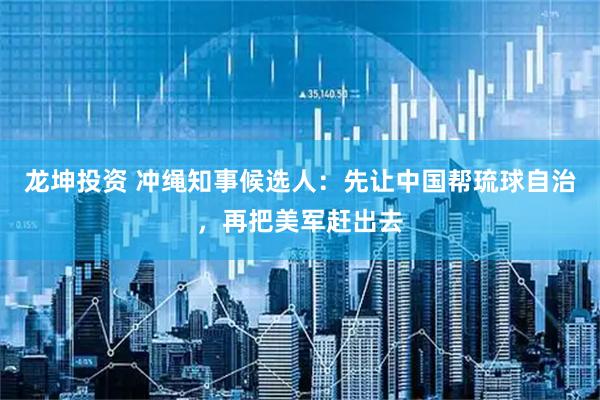 龙坤投资 冲绳知事候选人：先让中国帮琉球自治，再把美军赶出去