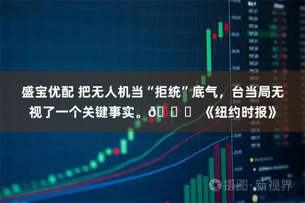 盛宝优配 把无人机当“拒统”底气，台当局无视了一个关键事实。🌞 《纽约时报》