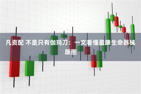 凡资配 不是只有伽玛刀:一文看懂盈康生命器械版图