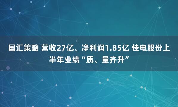 国汇策略 营收27亿、净利润1.85亿 佳电股份上半年业绩“质、量齐升”